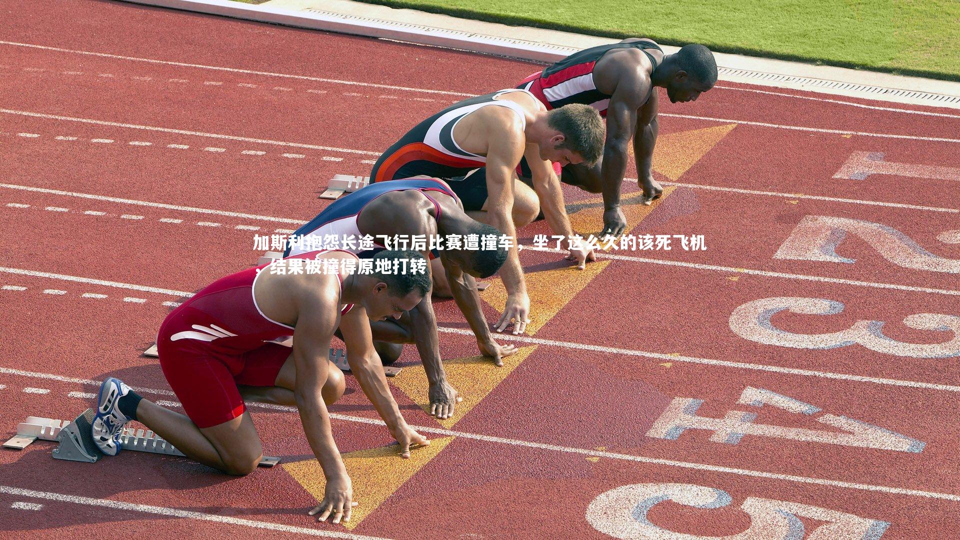 【mk体育官网入口】加斯利抱怨长途飞行后比赛遭撞车，坐了这么久的该死飞机，结果被撞得原地打转